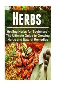 Herbs - Healing Herbs for Beginners - The Ultimate Guide to Growing Herbs and Natural Remedies