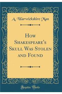 How Shakespeare's Skull Was Stolen and Found (Classic Reprint)