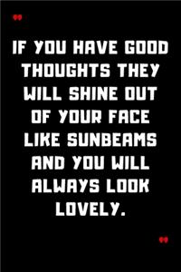 If you have good thoughts they will shine out of your face like sunbeams and you will always look lovely.