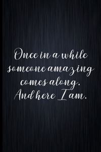 Once In A While Someone Amazing Comes Along. And Here I Am.