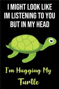 I Might Look Like Im Listening To You But In My Head I'm Hugging My Turtle