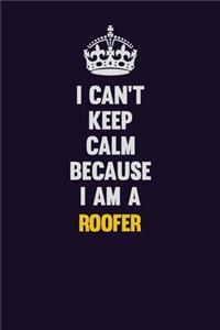 I Can't Keep Calm Because I Am A Roofer