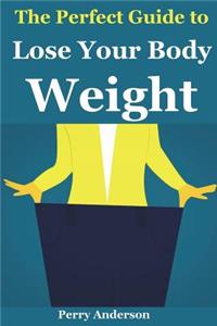 The Perfect Guide to Lose Your Body Weight: How to Lose Weight Fast, How to Lose Weight Over 40, Lose Weight Without Dieting, Weight Loss After Pregnancy, How to Lose Weight Eat, Lose Weight for Good