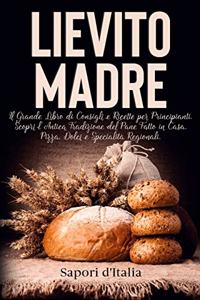 Lievito Madre. Il Grande Libro di Consigli e Ricette per Principianti. Scopri l'Antica Tradizione del Pane Fatto in Casa, Pizza, Dolci e Specialità Regionali.