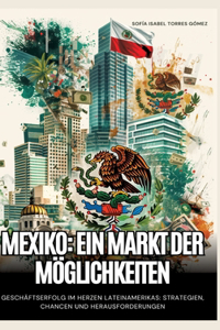 Mexiko: Ein Markt der Möglichkeiten: Geschäftserfolg im Herzen Lateinamerikas: Strategien, Chancen und Herausforderungen