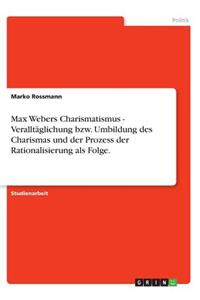 Max Webers Charismatismus - Veralltäglichung bzw. Umbildung des Charismas und der Prozess der Rationalisierung als Folge.