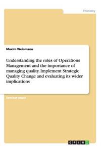 Understanding the roles of Operations Management and the importance of managing quality. Implement Strategic Quality Change and evaluating its wider implications