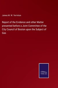 Report of the Evidence and other Matter presented before a Joint Committee of the City Council of Boston upon the Subject of Gas