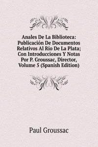 Anales De La Biblioteca: Publicacion De Documentos Relativos Al Rio De La Plata; Con Introducciones Y Notas Por P. Groussac, Director, Volume 5 (Spanish Edition)