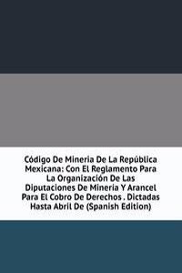 Codigo De Mineria De La Republica Mexicana: Con El Reglamento Para La Organizacion De Las Diputaciones De Mineria Y Arancel Para El Cobro De Derechos . Dictadas Hasta Abril De (Spanish Edition)