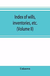Index of wills, inventories, etc. in the office of the secretary of state prior to 1901 (Volume II)