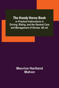 Handy Horse-book; or Practical Instructions in Driving, Riding, and the General Care and Management of Horses. 4th ed.