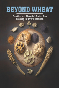 Beyond Wheat: Creative and Flavorful Gluten-Free Cooking for Every Occasion