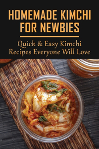 Homemade Kimchi For Newbies: Quick & Easy Kimchi Recipes Everyone Will Love: How To Make Korean Kimchi Step By Step