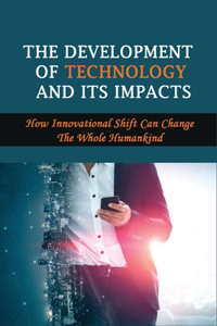 The Development Of Technology And Its Impacts