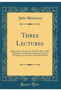Three Lectures: Delivered in Chicago, St. Patrick's Day, 1880; By Request of the Irish-American Council of Chicago, in Aid of the Irish Relief Fund (Classic Reprint)