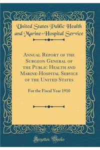 Annual Report of the Surgeon General of the Public Health and Marine-Hospital Service of the United States: For the Fiscal Year 1910 (Classic Reprint)