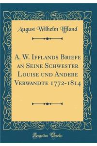 A. W. Ifflands Briefe an Seine Schwester Louise Und Andere Verwandte 1772-1814 (Classic Reprint)