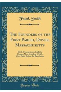 The Founders of the First Parish, Dover, Massachusetts: With Descriptions of All the Houses Now Standing Which Were Built Before the Revolution (Classic Reprint)