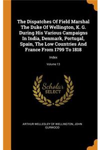 Dispatches Of Field Marshal The Duke Of Wellington, K. G. During His Various Campaigns In India, Denmark, Portugal, Spain, The Low Countries And France From 1799 To 1818