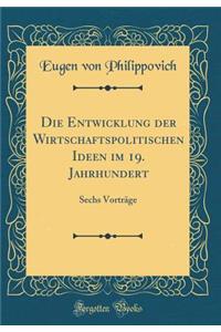 Die Entwicklung Der Wirtschaftspolitischen Ideen Im 19. Jahrhundert: Sechs VortrÃ¤ge (Classic Reprint)