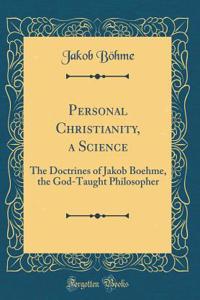 Personal Christianity, a Science: The Doctrines of Jakob Boehme, the God-Taught Philosopher (Classic Reprint)