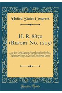 H. R. 8870 (Report No. 1215): An Act to Further Protect the Revenue Derived From Distilled Spirits, Wine, and Malt Beverages, to Regulate Interstate and Foreign Commerce and Enforce the Postal Laws With Respects Thereto, to Enforce the Twenty-First