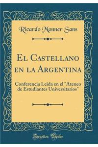 El Castellano En La Argentina: Conferencia Leida En El "ateneo de Estudiantes Universitarios" (Classic Reprint)