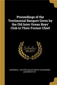 Proceedings of the Testimonial Banquet Given by the Old Inter Ocean Boys' Club to Their Former Chief