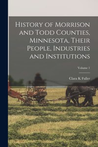 History of Morrison and Todd Counties, Minnesota, Their People, Industries and Institutions; Volume 1