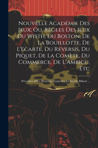 Nouvelle Académie Des Jeux; Ou, Règles Des Jeux Du Wisth, Du Boston, De La Bouillotte, De L'Ecarte, Du Reversis, Du Piquet, De La Comète, Du Commerce, De L'Ambigu, Etc
