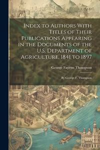 Index to Authors With Titles of Their Publications Appearing in the Documents of the U.S. Department of Agriculture, 1841 to 1897