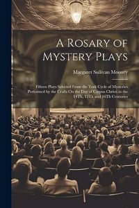 Rosary of Mystery Plays: Fifteen Plays Selected From the York Cycle of Mysteries Performed by the Crafts On the Day of Corpus Christi in the 14Th, 15Th and 16Th Centuries