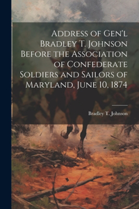 Address of Gen'l Bradley T. Johnson Before the Association of Confederate Soldiers and Sailors of Maryland, June 10, 1874