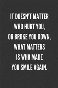 It Doesn't Matter Who Hurt You, Or Broke You Down, What Matters Is WHO Made You Smile Again.: Best Friends Gifts Journal Notebook Quality Bound Cover 110 Lined Pages