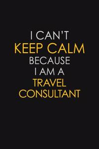 I Can't Keep Calm Because I Am A Travel Consultant