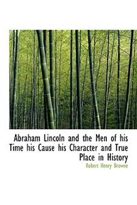 Abraham Lincoln and the Men of His Time His Cause His Character and True Place in History