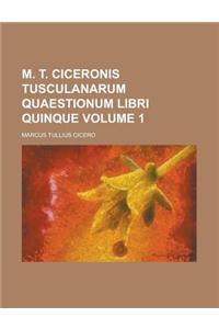 M. T. Ciceronis Tusculanarum Quaestionum Libri Quinque Volume 1