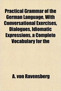 Practical Grammar of the German Language, with Conversational Exercises, Dialogues, Idiomatic Expressions, a Complete Vocabulary for the