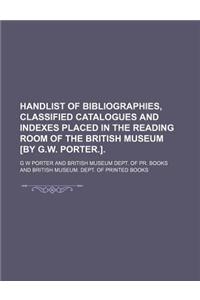 Handlist of Bibliographies, Classified Catalogues and Indexes Placed in the Reading Room of the British Museum [By G.W. Porter.].