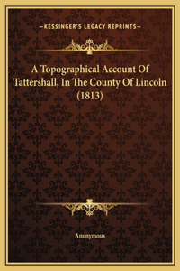 A Topographical Account Of Tattershall, In The County Of Lincoln (1813)