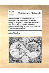 A short view of the difference between the Moravian Brethren, lately in England, and the Reverend Mr. John and Charles Wesley. Extracted chiefly from a late journal. The second edition.