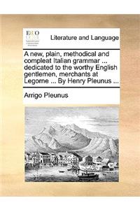 A New, Plain, Methodical and Compleat Italian Grammar ... Dedicated to the Worthy English Gentlemen, Merchants at Legorne ... by Henry Pleunus ...