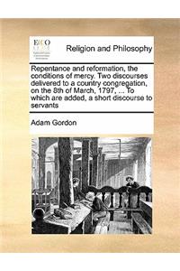 Repentance and reformation, the conditions of mercy. Two discourses delivered to a country congregation, on the 8th of March, 1797, ... To which are added, a short discourse to servants