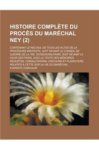 Histoire Complete Du Proces Du Marechal Ney; Contenant Le Recueil de Tous Les Actes de la Procedure Instruite, Soit Devant Le Conseil de Guerre de la 1re. Division Militaire, Soit Devant La Cour Des Paris, Avec Le Texte Des (2)