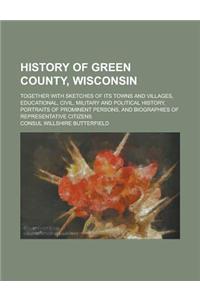 History of Green County, Wisconsin; Together with Sketches of Its Towns and Villages, Educational, Civil, Military and Political History, Portraits of Prominent Persons, and Biographies of Representative Citizens
