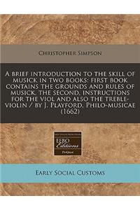 A Brief Introduction to the Skill of Musick in Two Books: First Book Contains the Grounds and Rules of Musick, the Second, Instructions for the Viol and Also the Treble-Violin / By J. Playford, Philo-Musicae (1662)