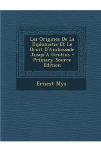 Les Origines de La Diplomatie Et Le Droit D'Ambassade Jusqu'a Grotius