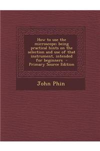 How to Use the Microscope; Being Practical Hints on the Selection and Use of That Instrument, Intended for Beginners