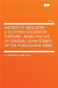 Ian Roy of Skellater: A Scottish Soldier of Fortune: Being the Life of General John Forbes of the Portuguese Army